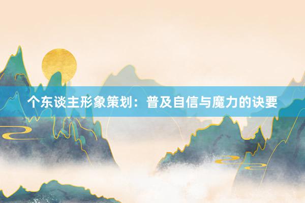 个东谈主形象策划：普及自信与魔力的诀要
