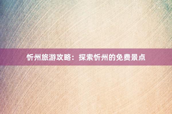 忻州旅游攻略：探索忻州的免费景点